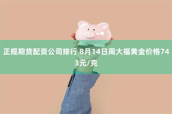 正规期货配资公司排行 8月14日周大福黄金价格743元/克