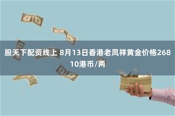 股天下配资线上 8月13日香港老凤祥黄金价格26810港币/两