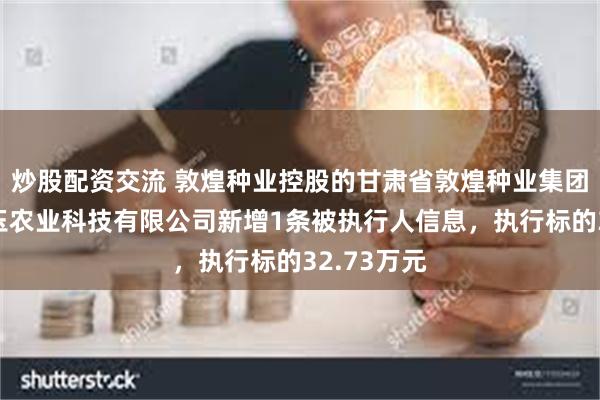 炒股配资交流 敦煌种业控股的甘肃省敦煌种业集团金昌金从玉农业科技有限公司新增1条被执行人信息，执行标的32.73万元