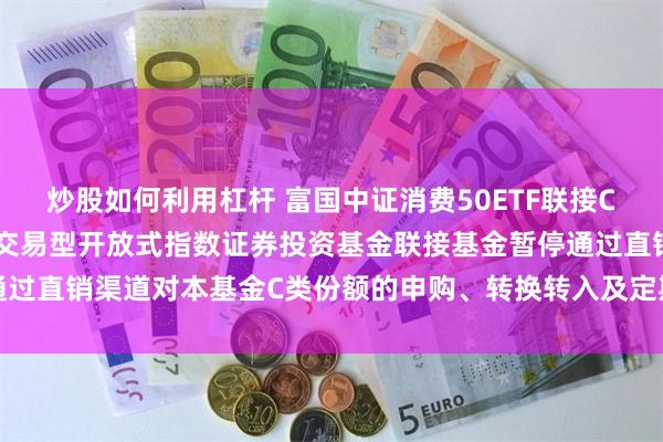 炒股如何利用杠杆 富国中证消费50ETF联接C: 关于富国中证消费50交易型开放式指数证券投资基金联接基金暂停通过直销渠道对本基金C类份额的申购、转换转入及定期定额投资业务的公告