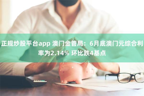 正规炒股平台app 澳门金管局：6月底澳门元综合利率为2.14% 环比跌4基点