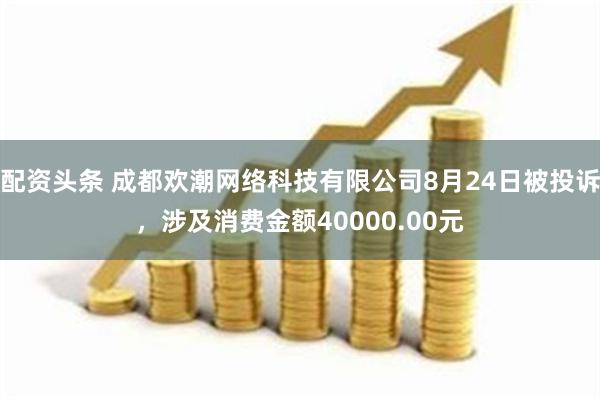 配资头条 成都欢潮网络科技有限公司8月24日被投诉，涉及消费金额40000.00元