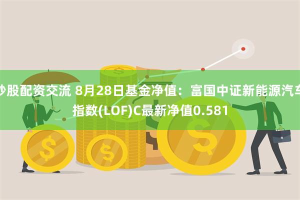 炒股配资交流 8月28日基金净值：富国中证新能源汽车指数(LOF)C最新净值0.581