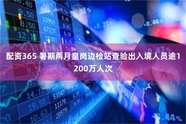 配资365 暑期两月皇岗边检站查验出入境人员逾1200万人次