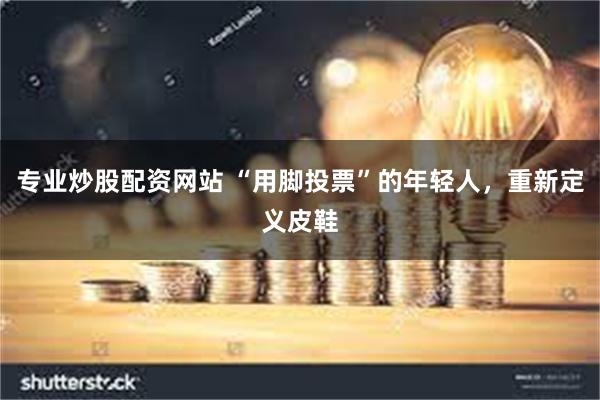 专业炒股配资网站 “用脚投票”的年轻人，重新定义皮鞋