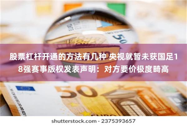 股票杠杆开通的方法有几种 央视就暂未获国足18强赛事版权发表声明：对方要价极度畸高