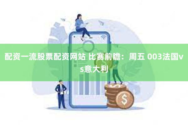 配资一流股票配资网站 比赛前瞻：周五 003法国vs意大利