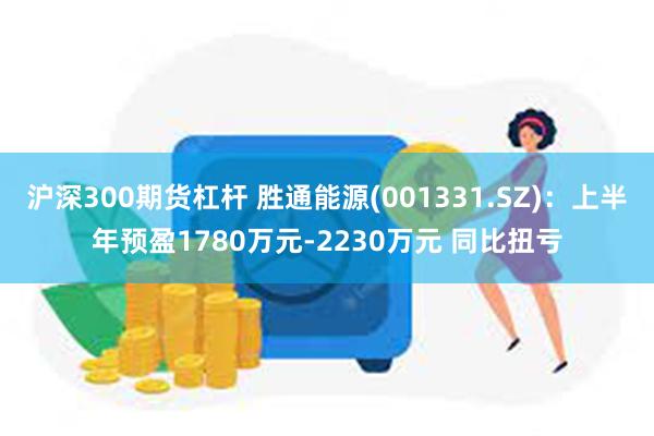 沪深300期货杠杆 胜通能源(001331.SZ)：上半年预盈1780万元-2230万元 同比扭亏