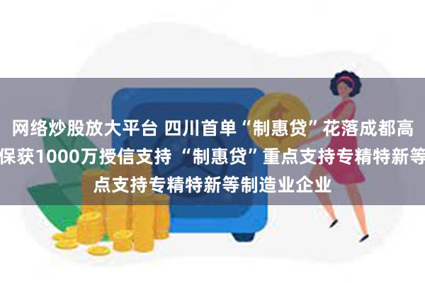 网络炒股放大平台 四川首单“制惠贷”花落成都高新区锐思环保获1000万授信支持 “制惠贷”重点支持专精特新等制造业企业