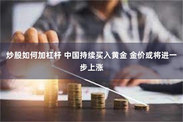 炒股如何加杠杆 中国持续买入黄金 金价或将进一步上涨