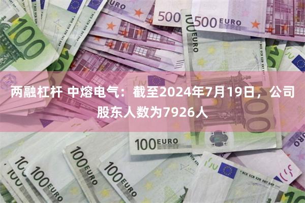 两融杠杆 中熔电气：截至2024年7月19日，公司股东人数为7926人