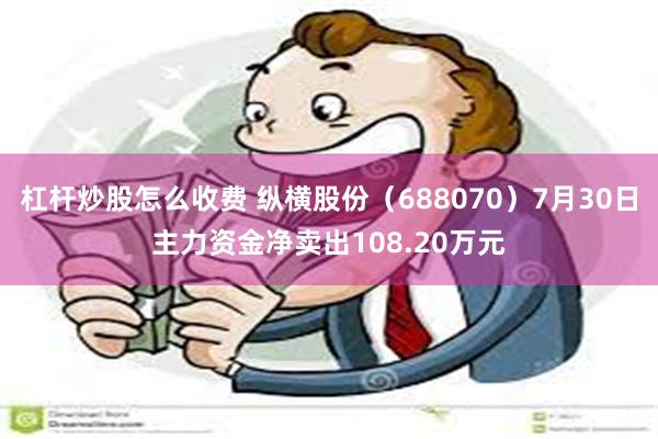 杠杆炒股怎么收费 纵横股份（688070）7月30日主力资金净卖出108.20万元