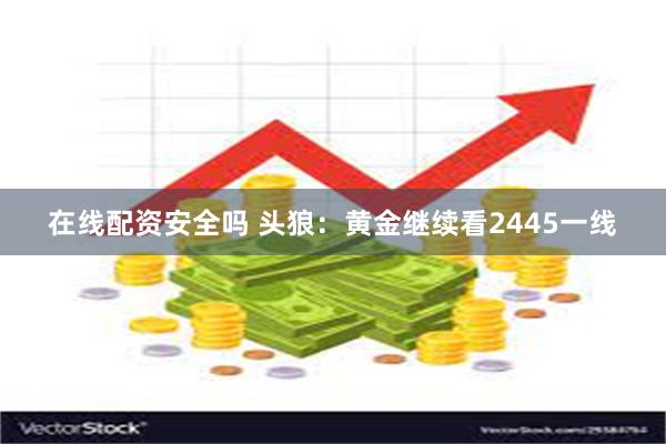 在线配资安全吗 头狼：黄金继续看2445一线