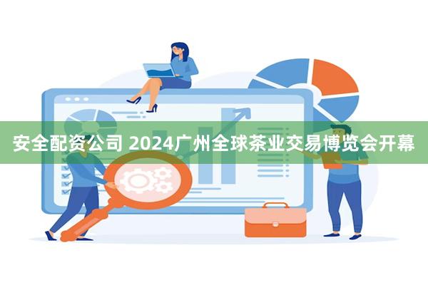 安全配资公司 2024广州全球茶业交易博览会开幕