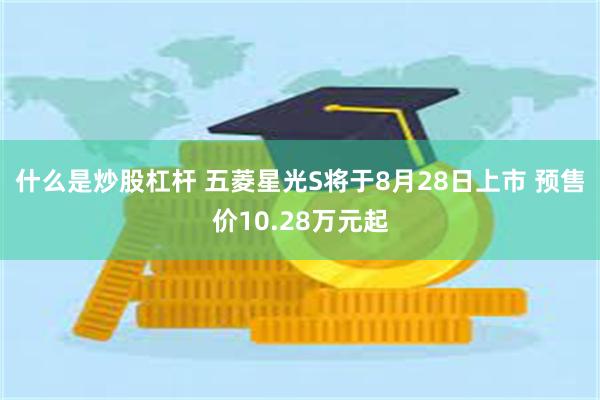 什么是炒股杠杆 五菱星光S将于8月28日上市 预售价10.28万元起