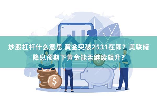 炒股杠杆什么意思 黄金突破2531在即？美联储降息预期下黄金能否继续飙升？