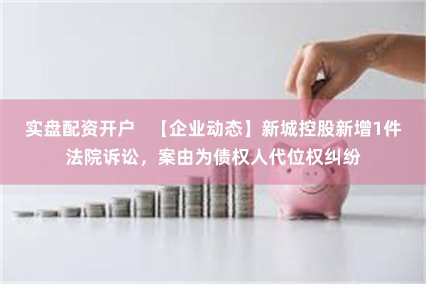 实盘配资开户   【企业动态】新城控股新增1件法院诉讼，案由为债权人代位权纠纷