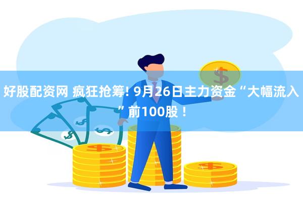 好股配资网 疯狂抢筹! 9月26日主力资金“大幅流入”前100股 !