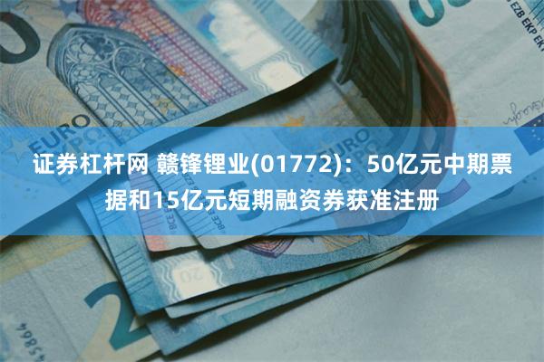 证券杠杆网 赣锋锂业(01772)：50亿元中期票据和15亿元短期融资券获准注册