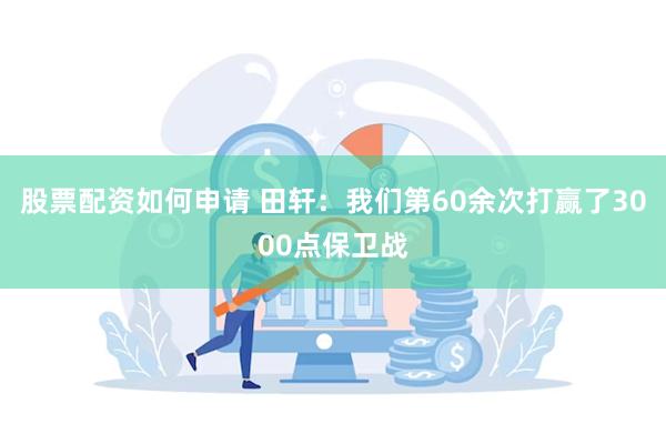 股票配资如何申请 田轩：我们第60余次打赢了3000点保卫战