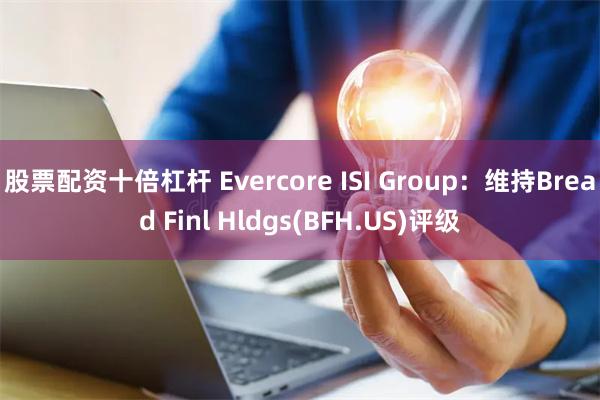 股票配资十倍杠杆 Evercore ISI Group：维持Bread Finl Hldgs(BFH.US)评级