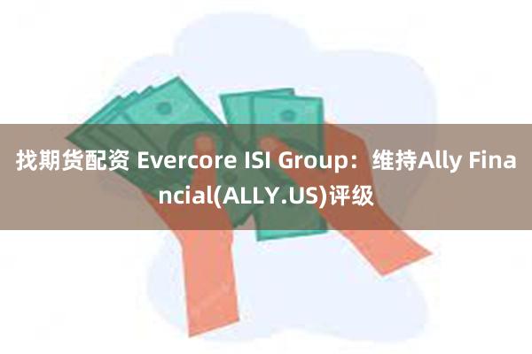 找期货配资 Evercore ISI Group：维持Ally Financial(ALLY.US)评级