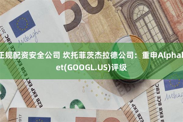 正规配资安全公司 坎托菲茨杰拉德公司：重申Alphabet(GOOGL.US)评级