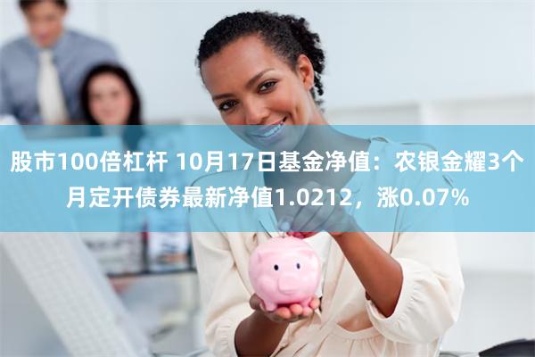 股市100倍杠杆 10月17日基金净值：农银金耀3个月定开债券最新净值1.0212，涨0.07%