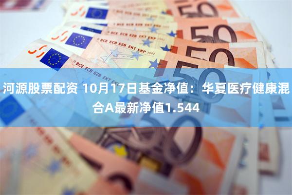 河源股票配资 10月17日基金净值：华夏医疗健康混合A最新净值1.544