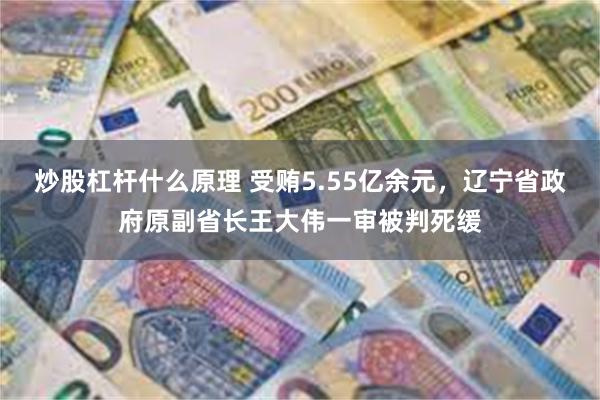 炒股杠杆什么原理 受贿5.55亿余元，辽宁省政府原副省长王大伟一审被判死缓