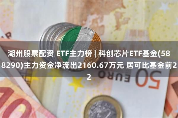 湖州股票配资 ETF主力榜 | 科创芯片ETF基金(588290)主力资金净流出2160.67万元 居可比基金前2