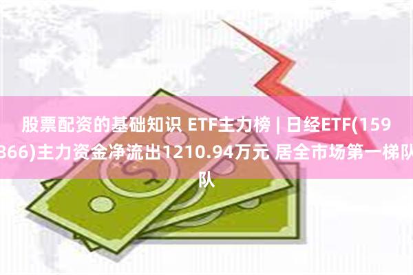 股票配资的基础知识 ETF主力榜 | 日经ETF(159866)主力资金净流出1210.94万元 居全市场第一梯队