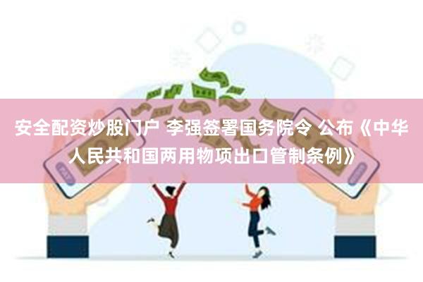 安全配资炒股门户 李强签署国务院令 公布《中华人民共和国两用物项出口管制条例》