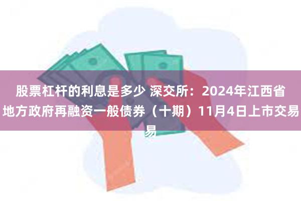 股票杠杆的利息是多少 深交所：2024年江西省地方政府再融资一般债券（十期）11月4日上市交易