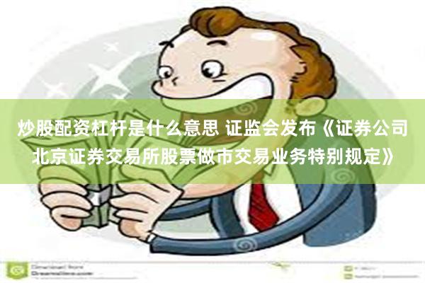 炒股配资杠杆是什么意思 证监会发布《证券公司北京证券交易所股票做市交易业务特别规定》