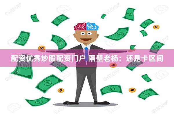 配资优秀炒股配资门户 隔壁老杨：还是卡区间