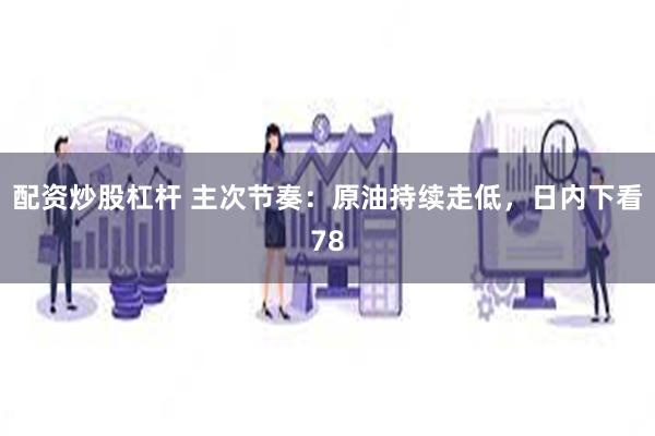 配资炒股杠杆 主次节奏：原油持续走低，日内下看78