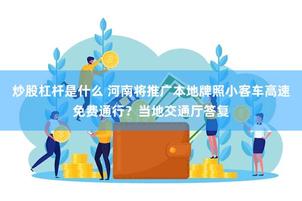 炒股杠杆是什么 河南将推广本地牌照小客车高速免费通行？当地交通厅答复