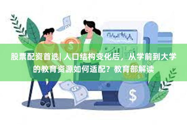 股票配资首选| 人口结构变化后，从学前到大学的教育资源如何适配？教育部解读