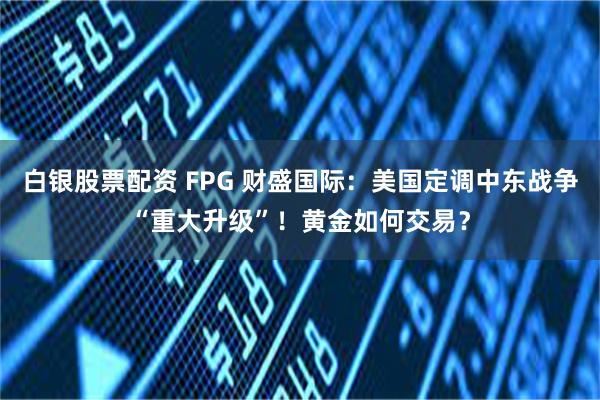 白银股票配资 FPG 财盛国际：美国定调中东战争“重大升级”！黄金如何交易？