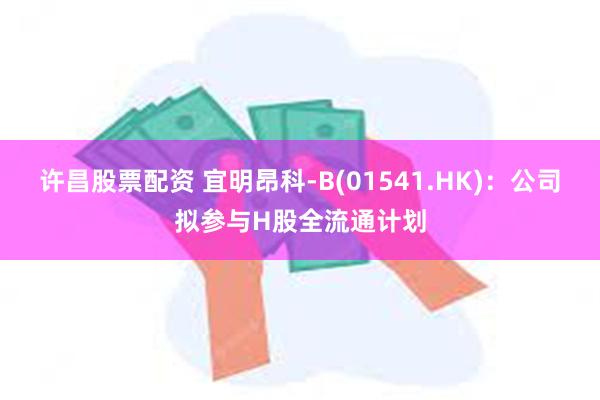 许昌股票配资 宜明昂科-B(01541.HK)：公司拟参与H股全流通计划