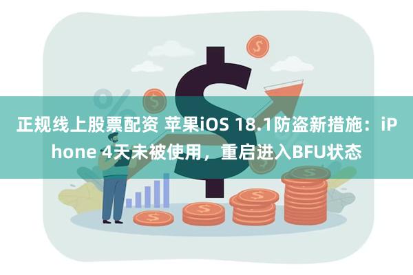 正规线上股票配资 苹果iOS 18.1防盗新措施：iPhone 4天未被使用，重启进入BFU状态