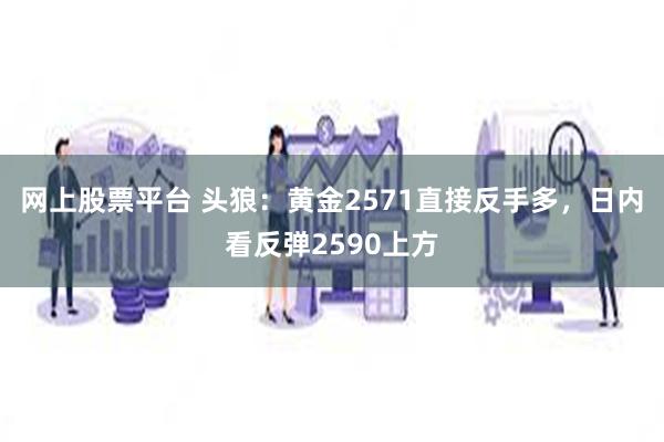 网上股票平台 头狼：黄金2571直接反手多，日内看反弹2590上方