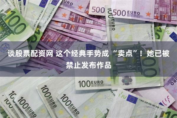 谈股票配资网 这个经典手势成 “卖点”！她已被禁止发布作品