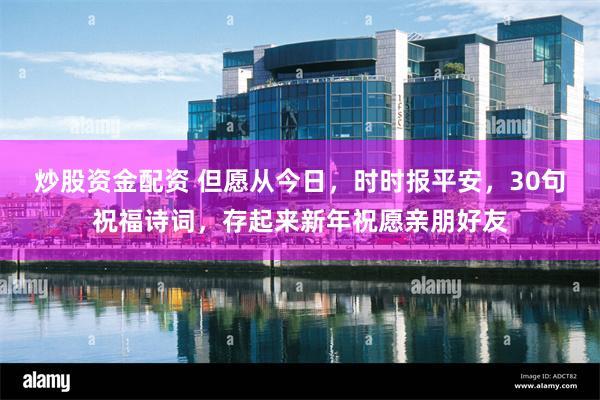 炒股资金配资 但愿从今日，时时报平安，30句祝福诗词，存起来新年祝愿亲朋好友