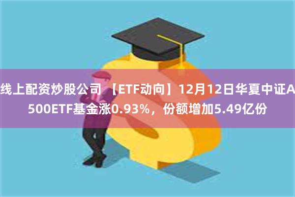 线上配资炒股公司 【ETF动向】12月12日华夏中证A500ETF基金涨0.93%，份额增加5.49亿份