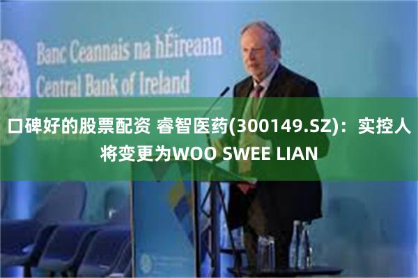 口碑好的股票配资 睿智医药(300149.SZ)：实控人将变更为WOO SWEE LIAN