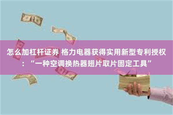 怎么加杠杆证券 格力电器获得实用新型专利授权：“一种空调换热器翅片取片固定工具”