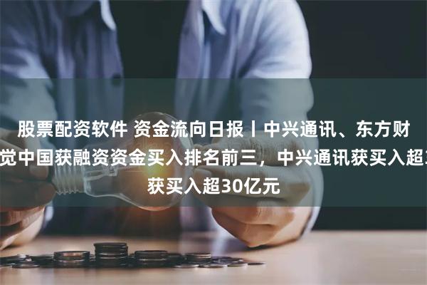 股票配资软件 资金流向日报丨中兴通讯、东方财富、视觉中国获融资资金买入排名前三，中兴通讯获买入超30亿元