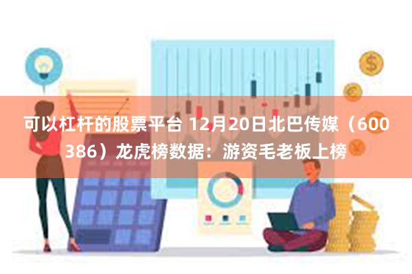 可以杠杆的股票平台 12月20日北巴传媒（600386）龙虎榜数据：游资毛老板上榜